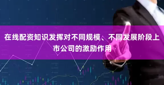 在线配资知识发挥对不同规模、不同发展阶段上市公司的激励作用