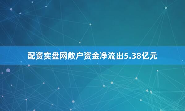 配资实盘网散户资金净流出5.38亿元
