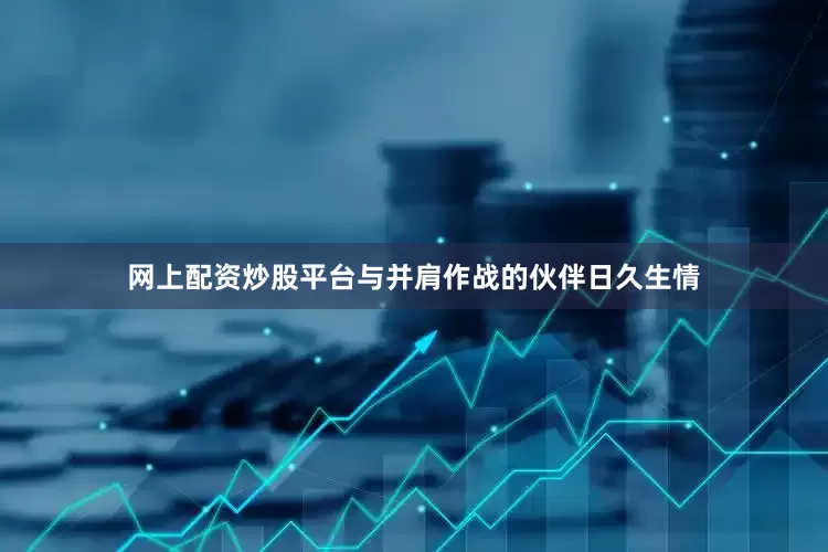 网上配资炒股平台与并肩作战的伙伴日久生情