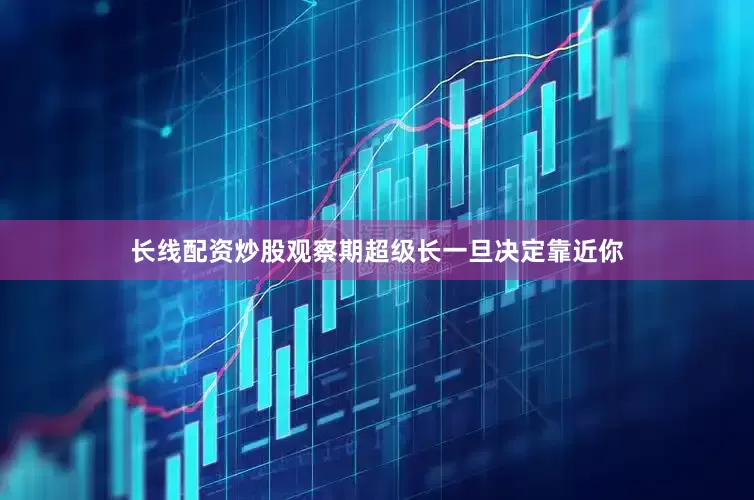 长线配资炒股观察期超级长一旦决定靠近你