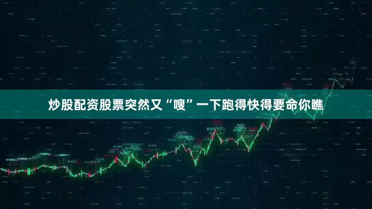 炒股配资股票突然又“嗖”一下跑得快得要命你瞧