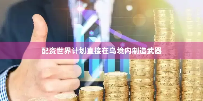配资世界计划直接在乌境内制造武器