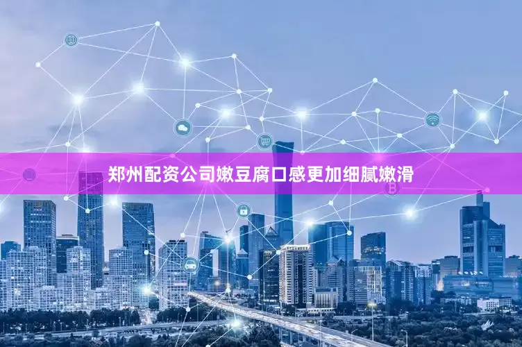 郑州配资公司嫩豆腐口感更加细腻嫩滑