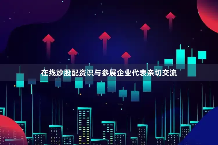 在线炒股配资识与参展企业代表亲切交流