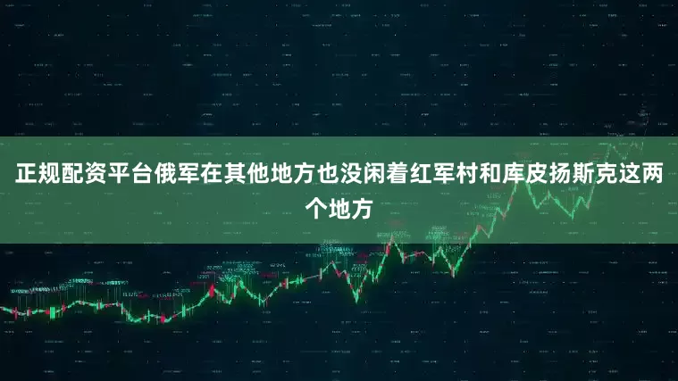 正规配资平台俄军在其他地方也没闲着红军村和库皮扬斯克这两个地方