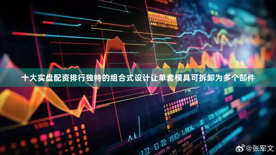 十大实盘配资排行独特的组合式设计让单套模具可拆卸为多个部件