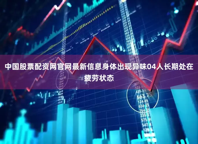 中国股票配资网官网最新信息身体出现异味04人长期处在疲劳状态