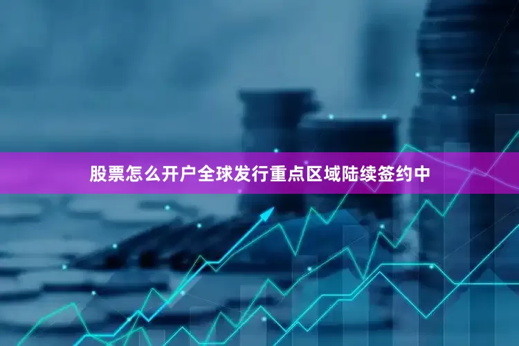 股票怎么开户全球发行重点区域陆续签约中
