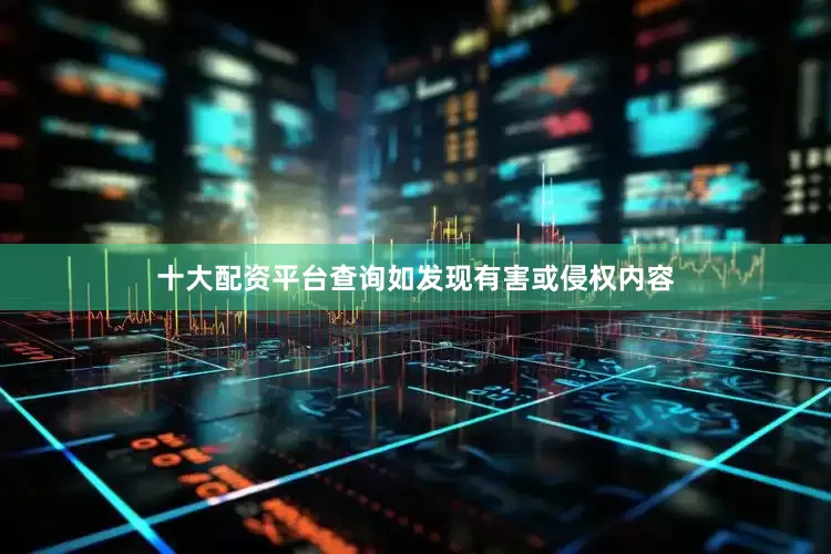 十大配资平台查询如发现有害或侵权内容