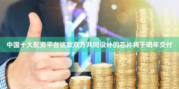 中国十大配资平台这款双方共同设计的芯片将于明年交付