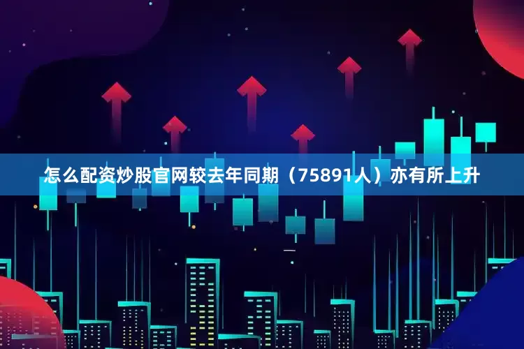 怎么配资炒股官网较去年同期（75891人）亦有所上升