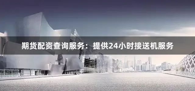 期货配资查询服务：提供24小时接送机服务