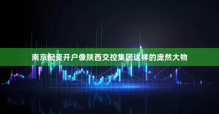 南京配资开户像陕西交控集团这样的庞然大物