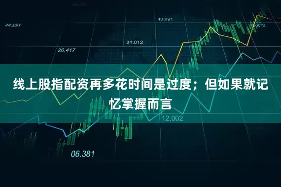 线上股指配资再多花时间是过度；但如果就记忆掌握而言