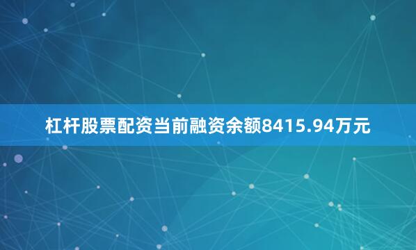 杠杆股票配资当前融资余额8415.94万元