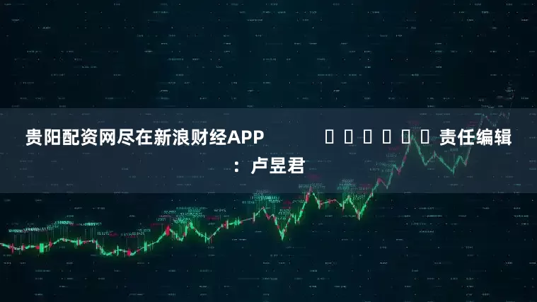 贵阳配资网尽在新浪财经APP            						责任编辑：卢昱君