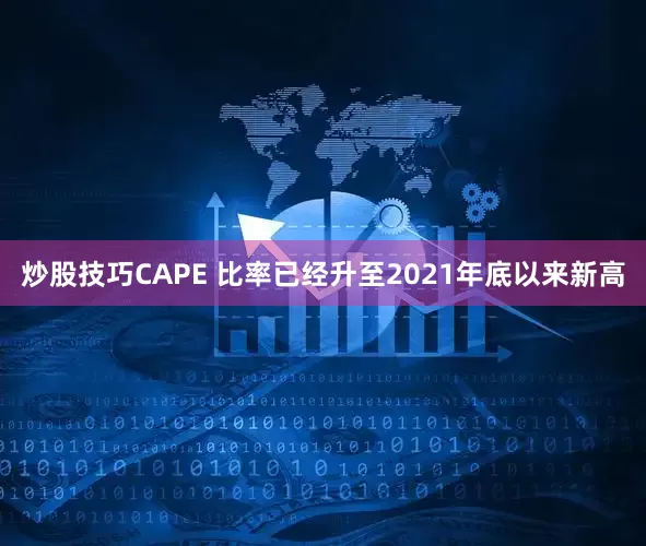 炒股技巧CAPE 比率已经升至2021年底以来新高