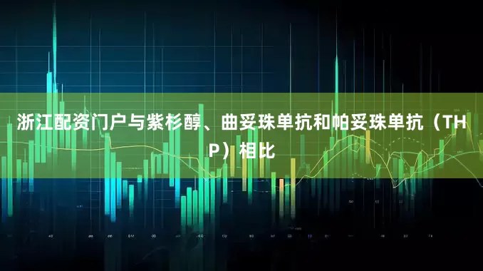 浙江配资门户与紫杉醇、曲妥珠单抗和帕妥珠单抗（THP）相比