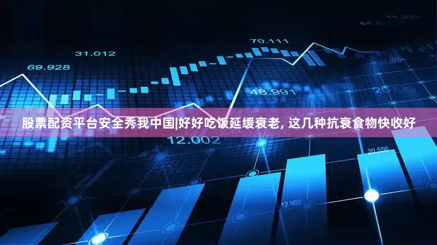 股票配资平台安全秀我中国|好好吃饭延缓衰老, 这几种抗衰食物快收好
