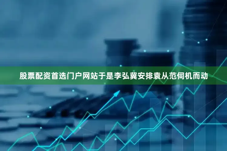 股票配资首选门户网站于是李弘冀安排袁从范伺机而动