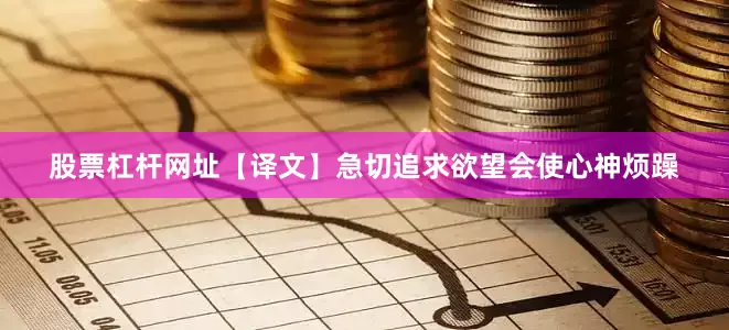 股票杠杆网址【译文】急切追求欲望会使心神烦躁