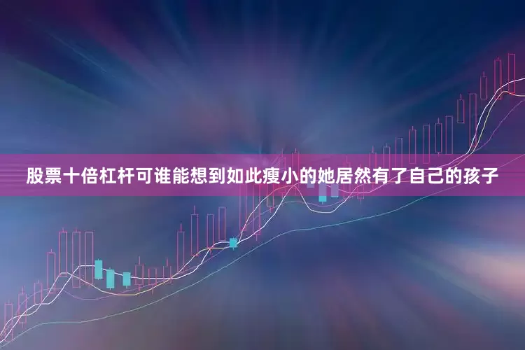股票十倍杠杆可谁能想到如此瘦小的她居然有了自己的孩子