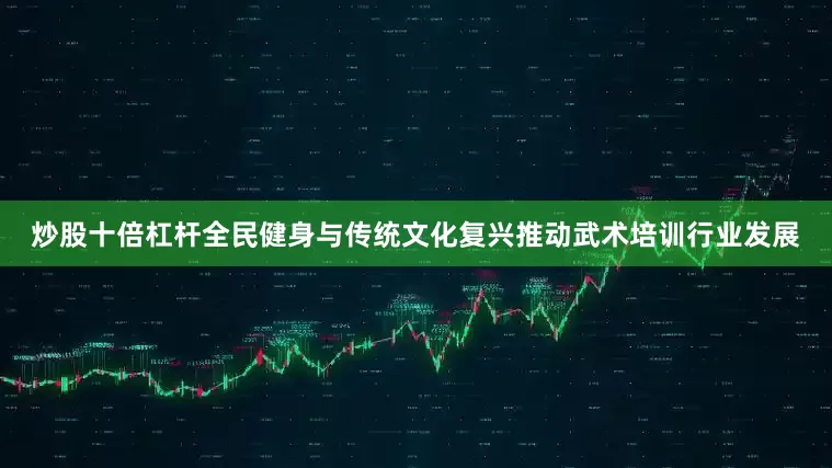 炒股十倍杠杆全民健身与传统文化复兴推动武术培训行业发展