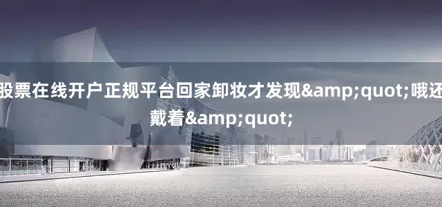 股票在线开户正规平台回家卸妆才发现&quot;哦还戴着&quot;
