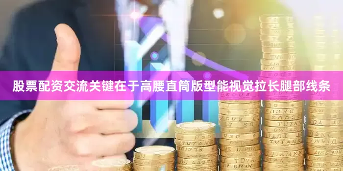 股票配资交流关键在于高腰直筒版型能视觉拉长腿部线条